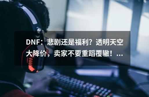 DNF：悲剧还是福利？透明天空大降价，卖家不要重蹈覆辙！如何评价？,dnf透明套多少钱能出一件-第1张-游戏相关-泓泰