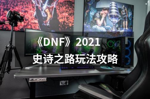 《DNF》2021史诗之路玩法攻略-第1张-游戏相关-泓泰