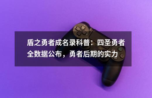 盾之勇者成名录科普：四圣勇者全数据公布，勇者后期的实力-第1张-游戏相关-泓泰