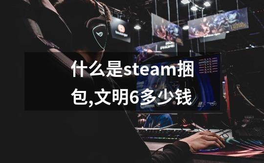 什么是steam捆包?,文明6多少钱?-第1张-游戏相关-泓泰