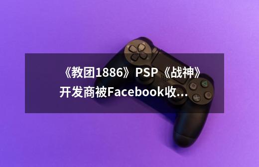 《教团1886》/PSP《战神》开发商被Facebook收购-第1张-游戏相关-泓泰