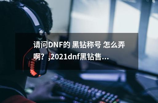 请问DNF的 黑钻称号 怎么弄啊？,2021dnf黑钻售货机在哪里-第1张-游戏相关-泓泰