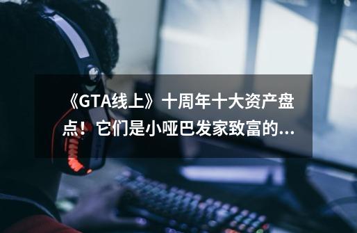 《GTA线上》十周年十大资产盘点！它们是小哑巴发家致富的秘诀？-第1张-游戏相关-泓泰