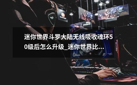 迷你世界斗罗大陆无线吸收魂环50级后怎么升级_迷你世界比比谁先掉下去迷你号是多少-第1张-游戏相关-泓泰