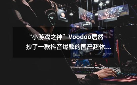 “小游戏之神”Voodoo居然抄了一款抖音爆款的国产超休闲手游？-第1张-游戏相关-泓泰