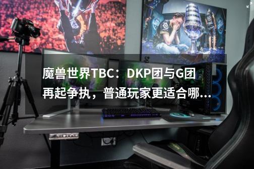 魔兽世界TBC：DKP团与G团再起争执，普通玩家更适合哪种团？-第1张-游戏相关-泓泰