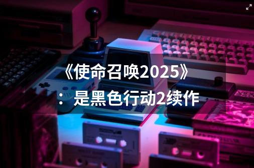 《使命召唤2025》：是黑色行动2续作-第1张-游戏相关-泓泰