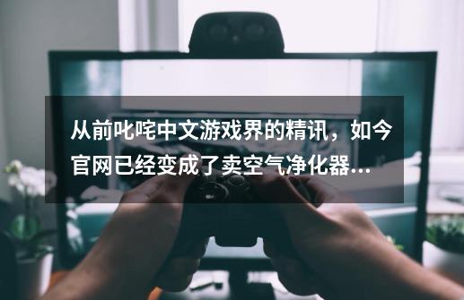 从前叱咤中文游戏界的精讯，如今官网已经变成了卖空气净化器的-第1张-游戏相关-泓泰