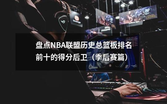 盘点NBA联盟历史总篮板排名前十的得分后卫（季后赛篇）-第1张-游戏相关-泓泰