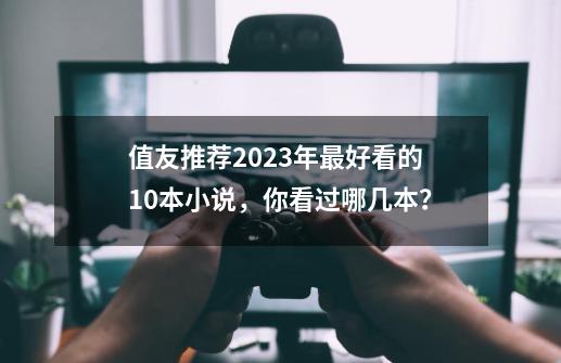 值友推荐2023年最好看的10本小说，你看过哪几本？-第1张-游戏相关-泓泰