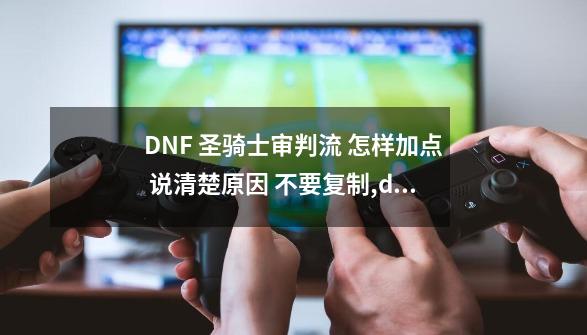 DNF 圣骑士审判流 怎样加点 说清楚原因 不要复制,dnf100圣骑士审判加点-第1张-游戏相关-泓泰