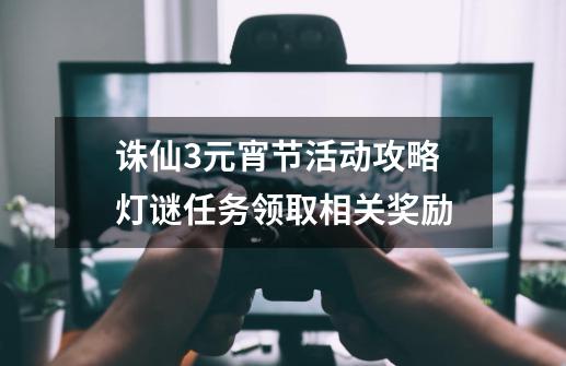 诛仙3元宵节活动攻略 灯谜任务领取相关奖励-第1张-游戏相关-泓泰