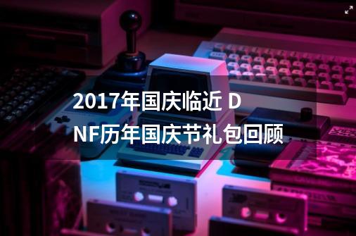 2017年国庆临近 DNF历年国庆节礼包回顾-第1张-游戏相关-泓泰