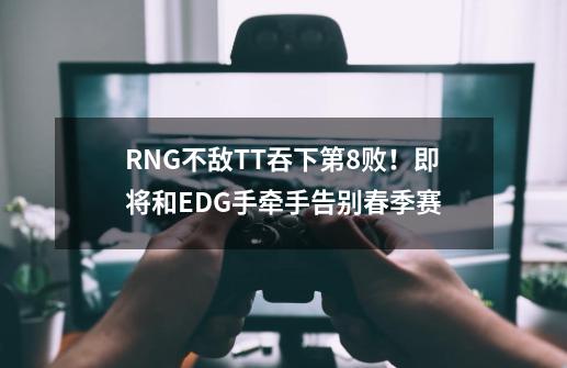 RNG不敌TT吞下第8败！即将和EDG手牵手告别春季赛-第1张-游戏相关-泓泰