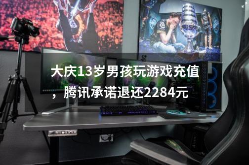 大庆13岁男孩玩游戏充值，腾讯承诺退还2284元-第1张-游戏相关-泓泰