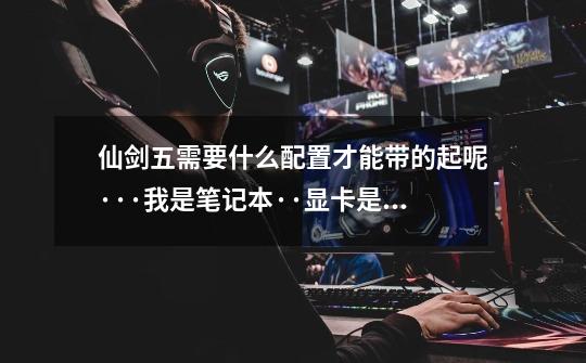 仙剑五需要什么配置才能带的起呢···我是笔记本··显卡是这个NVIDIA GEFORCE GO 7300 画面效果能开到什_仙剑5推荐配置-第1张-游戏相关-泓泰