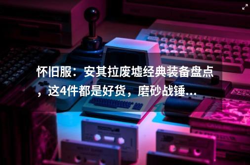 怀旧服：安其拉废墟经典装备盘点，这4件都是好货，磨砂战锤在列-第1张-游戏相关-泓泰