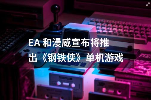 EA 和漫威宣布将推出《钢铁侠》单机游戏-第1张-游戏相关-泓泰