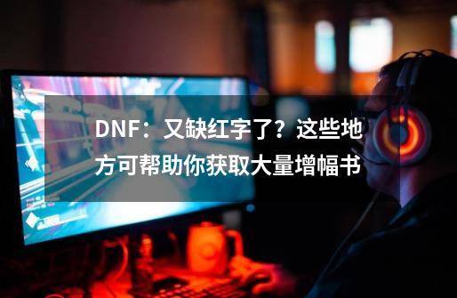 DNF：又缺红字了？这些地方可帮助你获取大量增幅书-第1张-游戏相关-泓泰