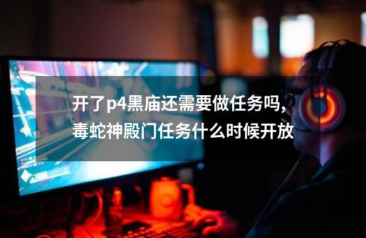 开了p4黑庙还需要做任务吗,毒蛇神殿门任务什么时候开放-第1张-游戏相关-泓泰