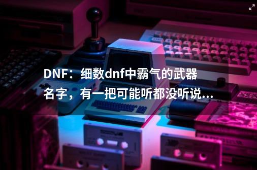 DNF：细数dnf中霸气的武器名字，有一把可能听都没听说过-第1张-游戏相关-泓泰