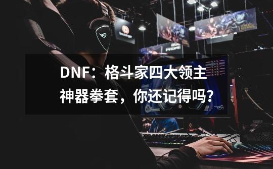 DNF：格斗家四大领主神器拳套，你还记得吗？-第1张-游戏相关-泓泰