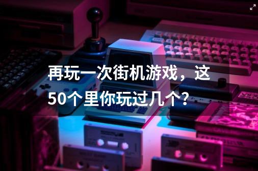 再玩一次街机游戏，这50个里你玩过几个？-第1张-游戏相关-泓泰