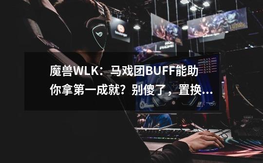 魔兽WLK：马戏团BUFF能助你拿第一成就？别傻了，置换器不管用-第1张-游戏相关-泓泰