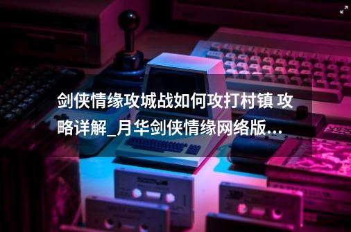 剑侠情缘攻城战如何攻打村镇 攻略详解_月华剑侠情缘网络版叁中的角色-第1张-游戏相关-泓泰