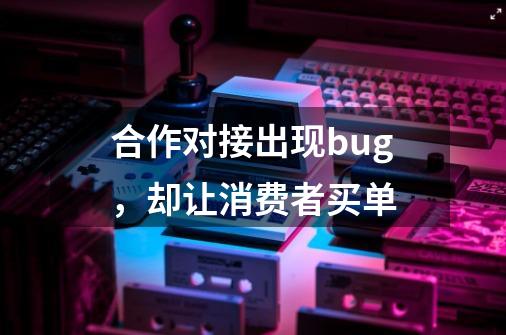 合作对接出现bug，却让消费者买单-第1张-游戏相关-泓泰