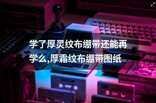 学了厚灵纹布绷带还能再学么,厚霜纹布绷带图纸-第1张-游戏相关-泓泰