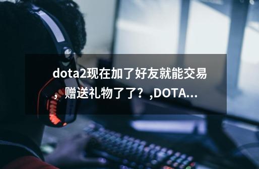 dota2现在加了好友就能交易，赠送礼物了了？,DOTA2江湖交易-第1张-游戏相关-泓泰