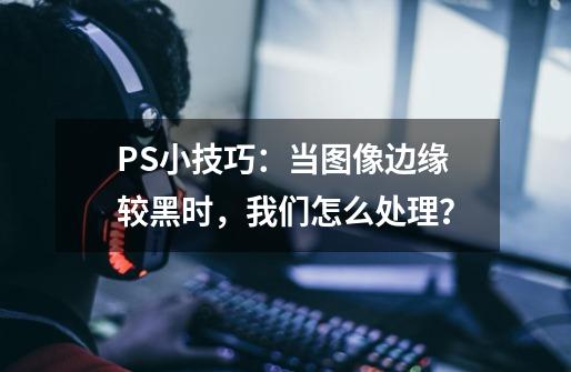 PS小技巧：当图像边缘较黑时，我们怎么处理？-第1张-游戏相关-泓泰