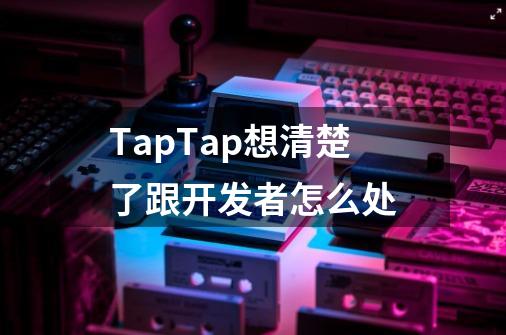 TapTap想清楚了跟开发者怎么处-第1张-游戏相关-泓泰