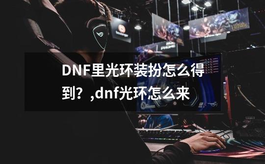 DNF里光环装扮怎么得到？,dnf光环怎么来-第1张-游戏相关-泓泰