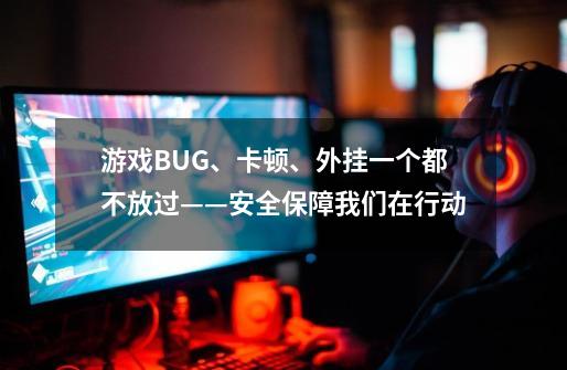 游戏BUG、卡顿、外挂一个都不放过——安全保障我们在行动-第1张-游戏相关-泓泰