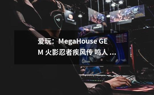 爱玩：MegaHouse G.E.M 火影忍者疾风传 鸣人 六道仙人模式-第1张-游戏相关-泓泰