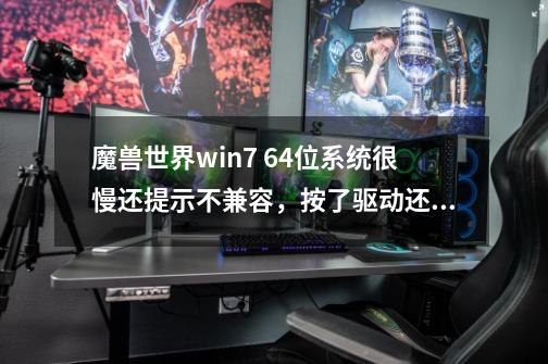 魔兽世界win7 64位系统很慢还提示不兼容，按了驱动还是不行是在吗回事,魔兽 服务器 不兼容-第1张-游戏相关-泓泰