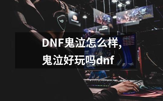 DNF鬼泣怎么样,鬼泣好玩吗dnf-第1张-游戏相关-泓泰