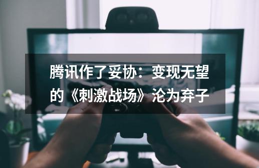 腾讯作了妥协：变现无望的《刺激战场》沦为弃子-第1张-游戏相关-泓泰