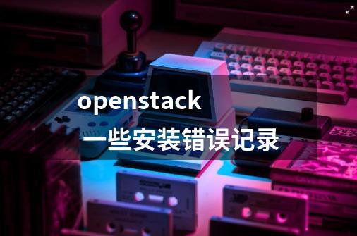 openstack 一些安装错误记录-第1张-游戏相关-泓泰