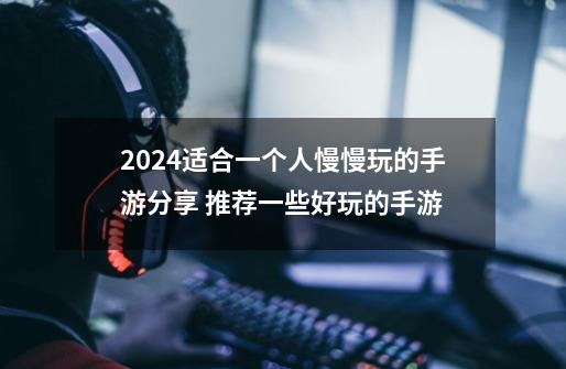 2024适合一个人慢慢玩的手游分享 推荐一些好玩的手游-第1张-游戏相关-泓泰