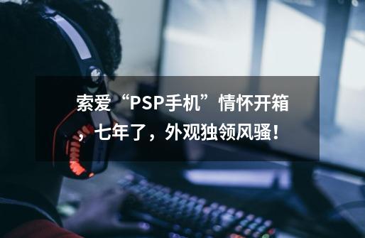 索爱“PSP手机”情怀开箱，七年了，外观独领风骚！-第1张-游戏相关-泓泰