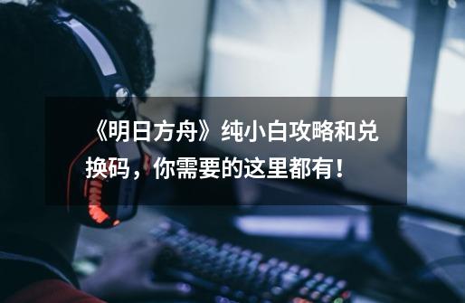 《明日方舟》纯小白攻略和兑换码，你需要的这里都有！-第1张-游戏相关-泓泰