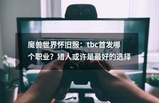 魔兽世界怀旧服：tbc首发哪个职业？猎人或许是最好的选择-第1张-游戏相关-泓泰