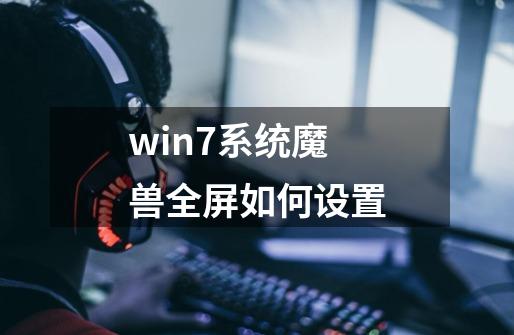 win7系统魔兽全屏如何设置-第1张-游戏相关-泓泰