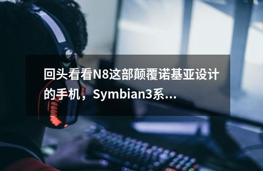 回头看看N8这部颠覆诺基亚设计的手机，Symbian3系统在挣扎中前行-第1张-游戏相关-泓泰