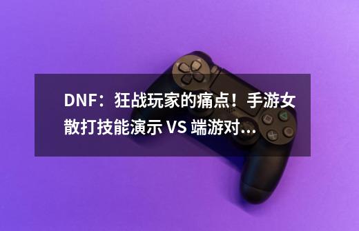 DNF：狂战玩家的痛点！手游女散打技能演示 VS 端游对比变化一览-第1张-游戏相关-泓泰