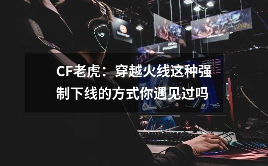 CF老虎：穿越火线这种强制下线的方式你遇见过吗-第1张-游戏相关-泓泰