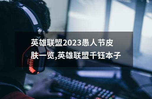 英雄联盟2023愚人节皮肤一览,英雄联盟千钰本子-第1张-游戏相关-泓泰